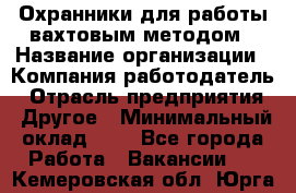 Охранники для работы вахтовым методом › Название организации ­ Компания-работодатель › Отрасль предприятия ­ Другое › Минимальный оклад ­ 1 - Все города Работа » Вакансии   . Кемеровская обл.,Юрга г.